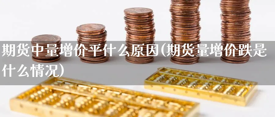 期货中量增价平什么原因(期货量增价跌是什么情况)_https://www.yunsqy.com_期货整理_第1张