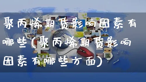 聚丙烯期货影响因素有哪些(聚丙烯期货影响因素有哪些方面)_https://www.yunsqy.com_期货理财_第1张