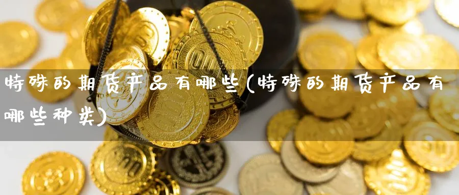 特殊的期货产品有哪些(特殊的期货产品有哪些种类)_https://www.yunsqy.com_期货技术_第1张