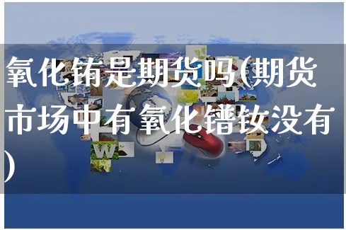氧化铕是期货吗(期货市场中有氧化镨钕没有)_https://www.yunsqy.com_期货整理_第1张