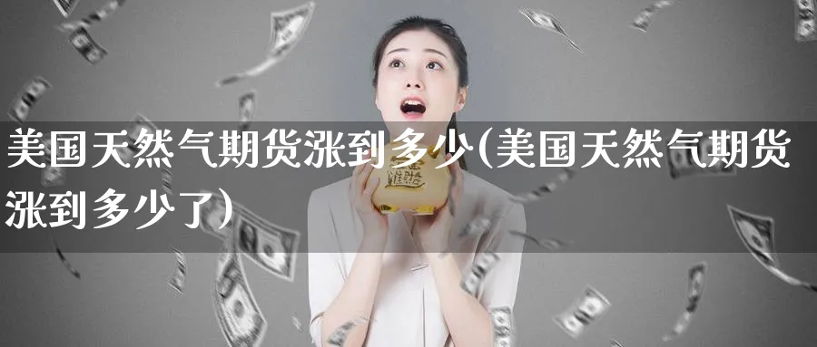 美国天然气期货涨到多少(美国天然气期货涨到多少了)_理财百科_第1张_云上财经直播室 美国天然气期货涨到多少(美国天然气期货涨到多少了)_https://www.yunsqy.com_理财百科_第1张