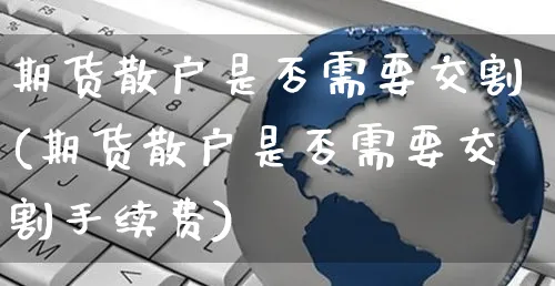 期货散户是否需要交割(期货散户是否需要交割手续费)_https://www.yunsqy.com_期货整理_第1张