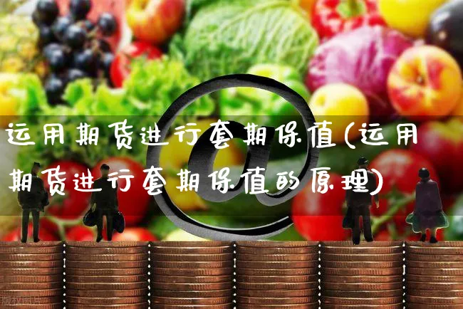 运用期货进行套期保值(运用期货进行套期保值的原理)_https://www.yunsqy.com_期货入门_第1张