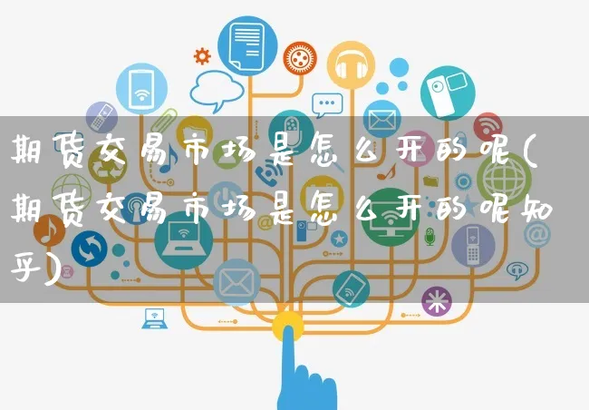 期货交易市场是怎么开的呢(期货交易市场是怎么开的呢知乎)_https://www.yunsqy.com_期货理财_第1张