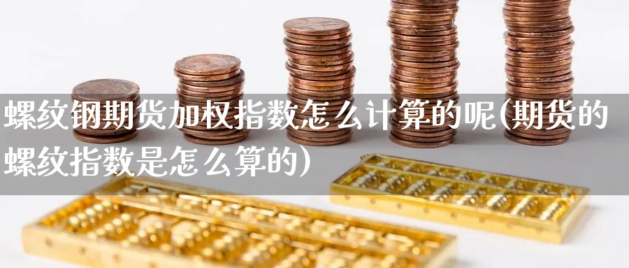 螺纹钢期货加权指数怎么计算的呢(期货的螺纹指数是怎么算的)_https://www.yunsqy.com_纳指期货_第1张