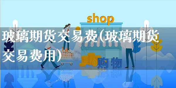玻璃期货交易费(玻璃期货交易费用)_https://www.yunsqy.com_期货分类_第1张