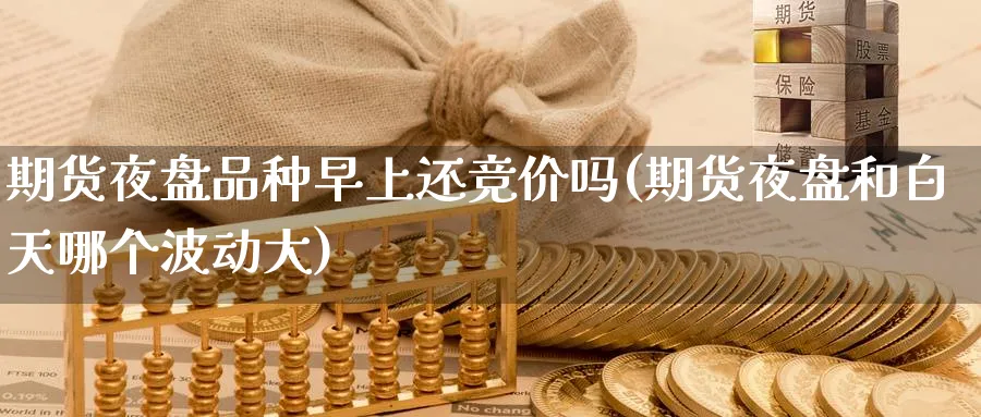 期货夜盘品种早上还竞价吗(期货夜盘和白天哪个波动大)_https://www.yunsqy.com_期货技术_第1张