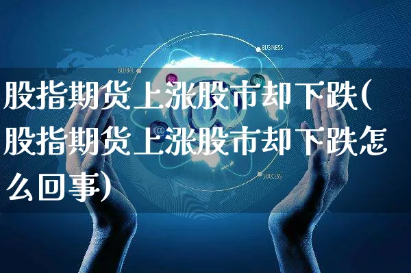 股指期货上涨股市却下跌(股指期货上涨股市却下跌怎么回事)_https://www.yunsqy.com_期货理财_第1张