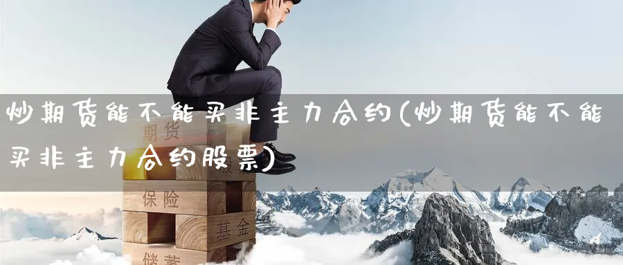 炒期货能不能买非主力合约(炒期货能不能买非主力合约股票)_https://www.yunsqy.com_期货技术_第1张