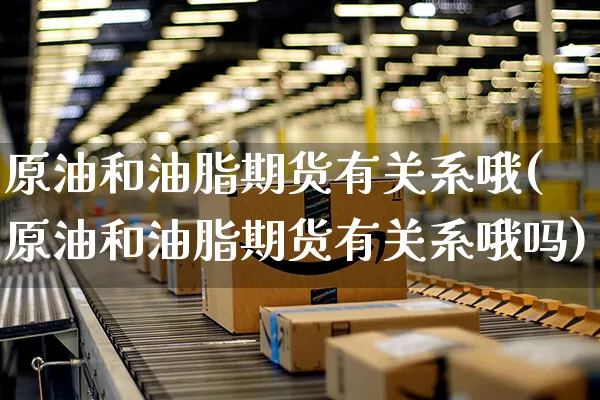 原油和油脂期货有关系哦(原油和油脂期货有关系哦吗)_https://www.yunsqy.com_期货理财_第1张