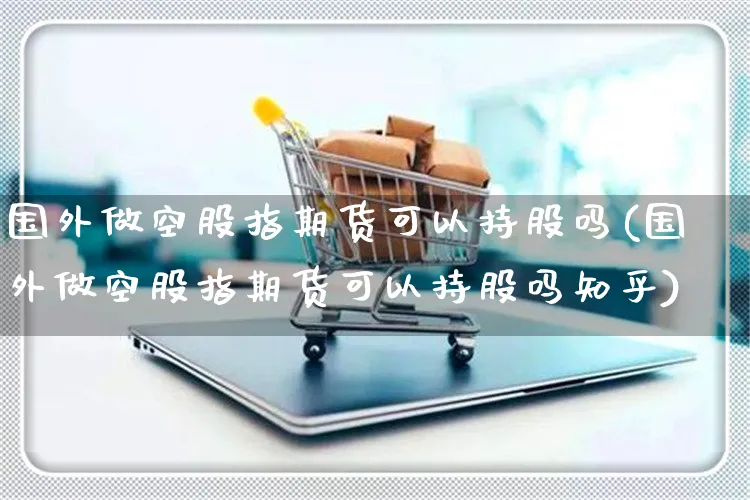 国外做空股指期货可以持股吗(国外做空股指期货可以持股吗知乎)_https://www.yunsqy.com_期货技术_第1张