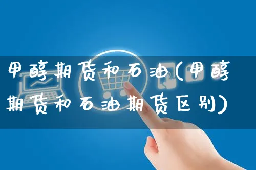 甲醇期货和石油(甲醇期货和石油期货区别)_https://www.yunsqy.com_原油期货_第1张