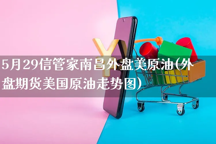 5月29信管家南昌外盘美原油(外盘期货美国原油走势图)_https://www.yunsqy.com_期货分类_第1张