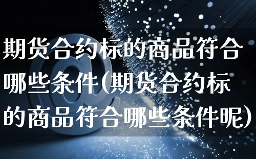 期货合约标的商品符合哪些条件(期货合约标的商品符合哪些条件呢)_https://www.yunsqy.com_期货整理_第1张