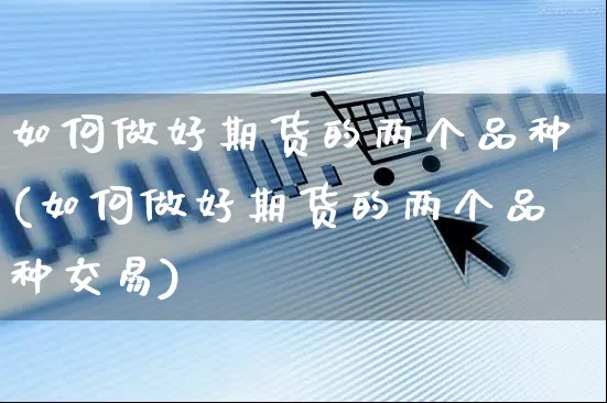 如何做好期货的两个品种(如何做好期货的两个品种交易)_https://www.yunsqy.com_期货入门_第1张