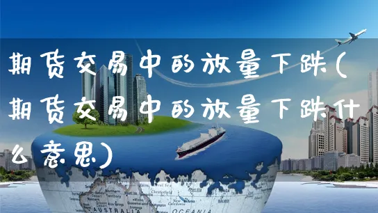 期货交易中的放量下跌(期货交易中的放量下跌什么意思)_https://www.yunsqy.com_纳指期货_第1张