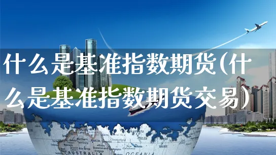 什么是基准指数期货(什么是基准指数期货交易)_https://www.yunsqy.com_期货入门_第1张