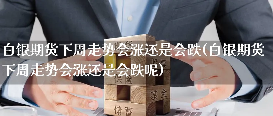 白银期货下周走势会涨还是会跌(白银期货下周走势会涨还是会跌呢)_https://www.yunsqy.com_原油期货_第1张