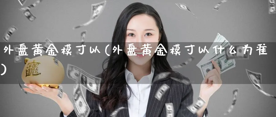外盘黄金模寸以(外盘黄金模寸以什么为准)_https://www.yunsqy.com_理财百科_第1张