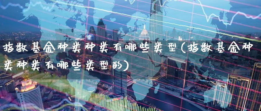 指数基金种类种类有哪些类型(指数基金种类种类有哪些类型的)_https://www.yunsqy.com_期货分类_第1张