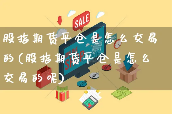 股指期货平仓是怎么交易的(股指期货平仓是怎么交易的呢)_https://www.yunsqy.com_期货整理_第1张