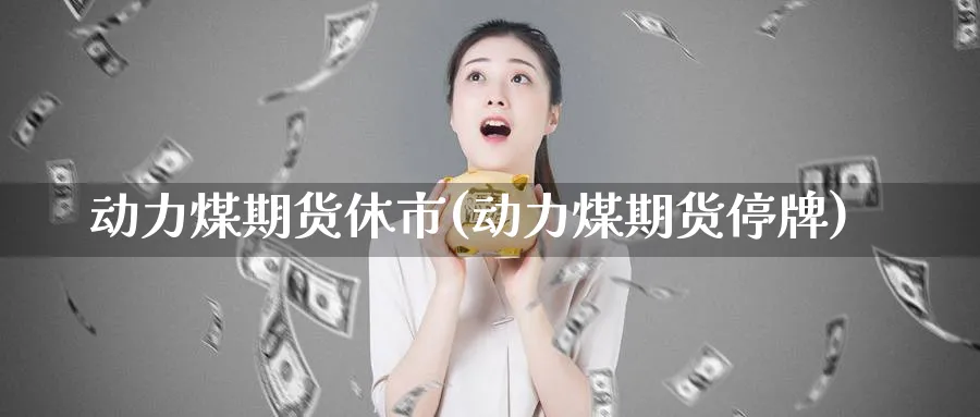 动力煤期货休市(动力煤期货停牌)_https://www.yunsqy.com_期货技术_第1张