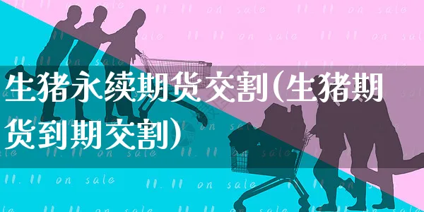 生猪永续期货交割(生猪期货到期交割)_https://www.yunsqy.com_期货整理_第1张