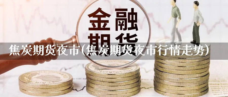 焦炭期货夜市(焦炭期货夜市行情走势)_https://www.yunsqy.com_原油期货_第1张