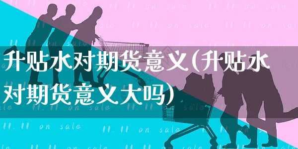 升贴水对期货意义(升贴水对期货意义大吗)_https://www.yunsqy.com_期货入门_第1张