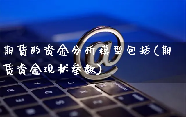 期货的资金分析模型包括(期货资金现状参数)_https://www.yunsqy.com_期货直播_第1张