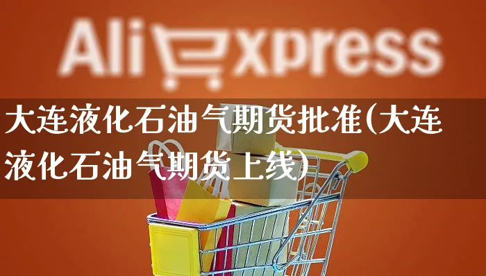 大连液化石油气期货批准(大连液化石油气期货上线)_https://www.yunsqy.com_纳指期货_第1张