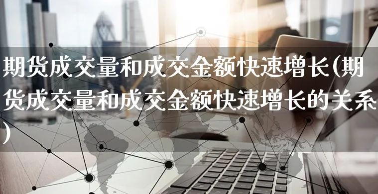 期货成交量和成交金额快速增长(期货成交量和成交金额快速增长的关系)_https://www.yunsqy.com_纳指期货_第1张