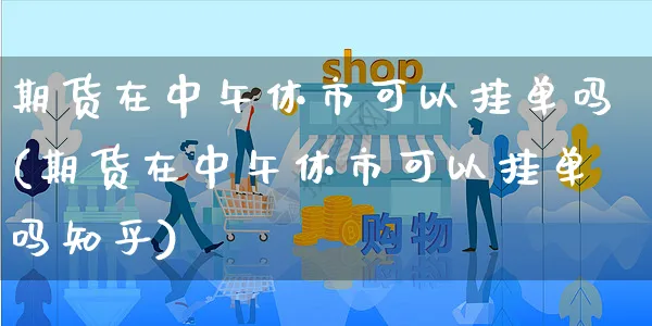 期货在中午休市可以挂单吗(期货在中午休市可以挂单吗知乎)_https://www.yunsqy.com_期货分类_第1张
