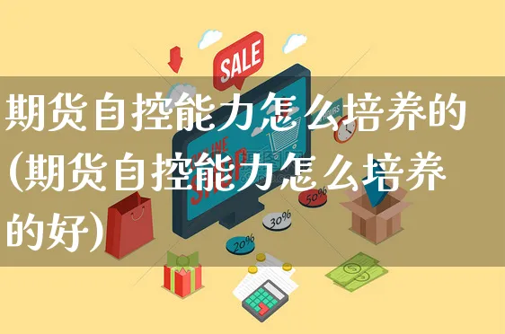 期货自控能力怎么培养的(期货自控能力怎么培养的好)_https://www.yunsqy.com_原油期货_第1张