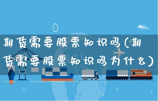 期货需要股票知识吗(期货需要股票知识吗为什么)_https://www.yunsqy.com_原油期货_第1张