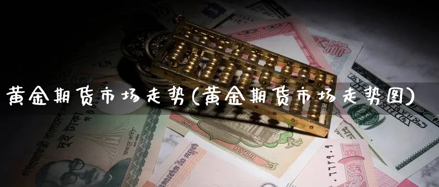 黄金期货市场走势(黄金期货市场走势图)_https://www.yunsqy.com_期货技术_第1张