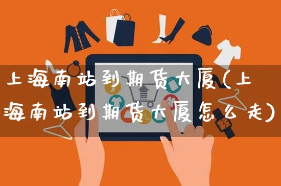 上海南站到期货大厦(上海南站到期货大厦怎么走)_https://www.yunsqy.com_黄金期货_第1张