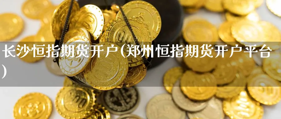 长沙恒指期货开户(郑州恒指期货开户平台)_https://www.yunsqy.com_期货分类_第1张