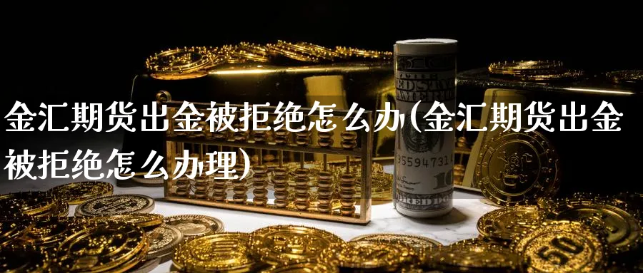 金汇期货出金被拒绝怎么办(金汇期货出金被拒绝怎么办理)_https://www.yunsqy.com_期货分类_第1张