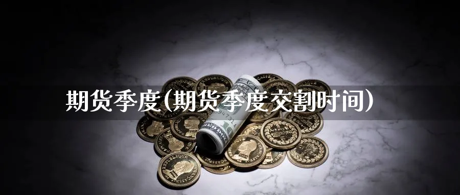 期货季度(期货季度交割时间)_https://www.yunsqy.com_期货理财_第1张