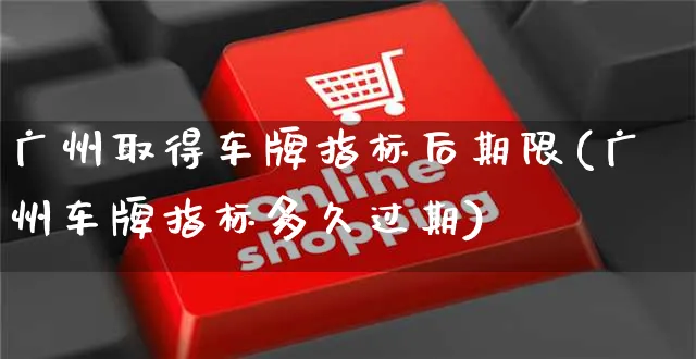 广州取得车牌指标后期限(广州车牌指标多久过期)_https://www.yunsqy.com_期货直播_第1张