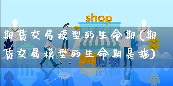 期货交易模型的生命期(期货交易模型的生命期是指)_https://www.yunsqy.com_期货整理_第1张