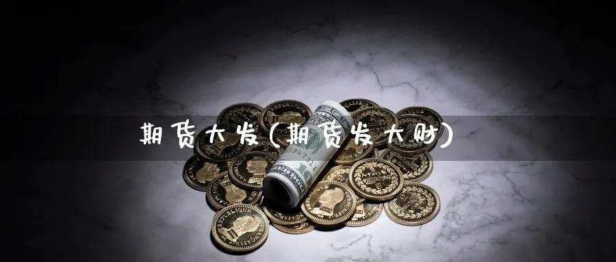 期货大发(期货发大财)_https://www.yunsqy.com_期货理财_第1张