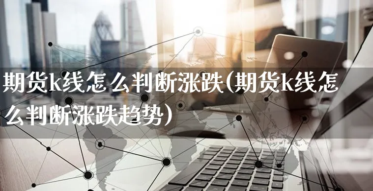 期货k线怎么判断涨跌(期货k线怎么判断涨跌趋势)_https://www.yunsqy.com_原油期货_第1张