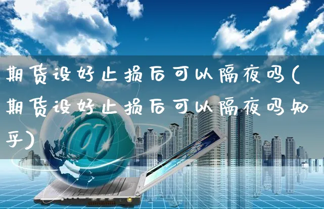 期货设好止损后可以隔夜吗(期货设好止损后可以隔夜吗知乎)_https://www.yunsqy.com_期货技术_第1张