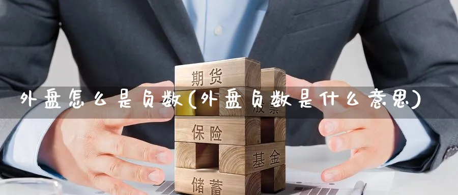 外盘怎么是负数(外盘负数是什么意思)_https://www.yunsqy.com_原油期货_第1张