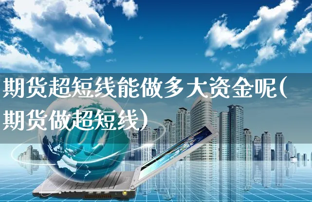期货超短线能做多大资金呢(期货做超短线)_https://www.yunsqy.com_期货分类_第1张