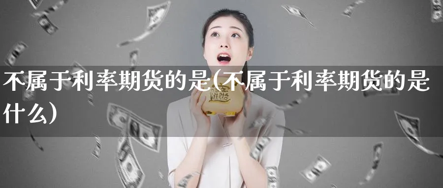 不属于利率期货的是(不属于利率期货的是什么)_https://www.yunsqy.com_期货分类_第1张