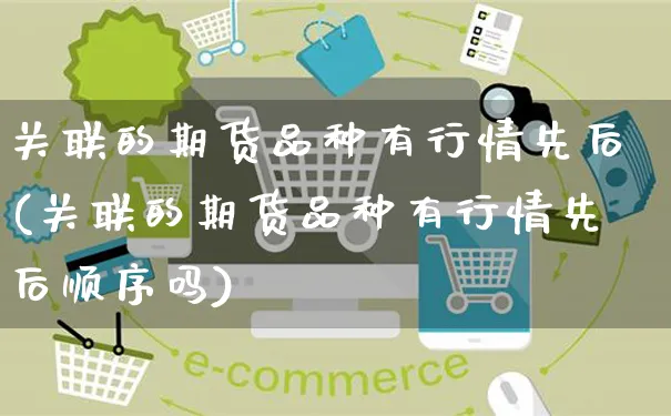 关联的期货品种有行情先后(关联的期货品种有行情先后顺序吗)_https://www.yunsqy.com_纳指期货_第1张