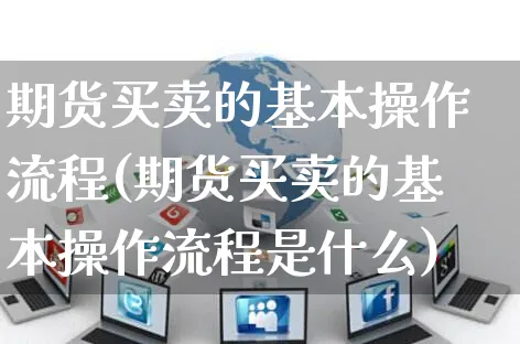 期货买卖的基本操作流程(期货买卖的基本操作流程是什么)_https://www.yunsqy.com_期货入门_第1张
